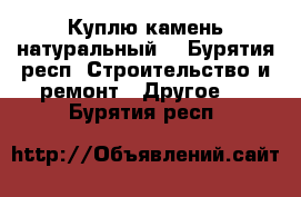 Куплю камень натуральный. - Бурятия респ. Строительство и ремонт » Другое   . Бурятия респ.